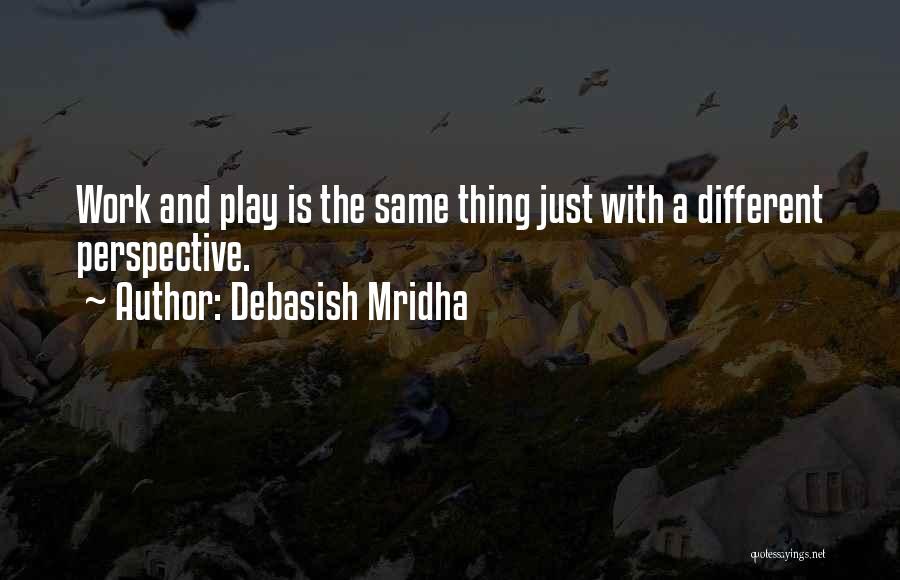 Debasish Mridha Quotes: Work And Play Is The Same Thing Just With A Different Perspective.