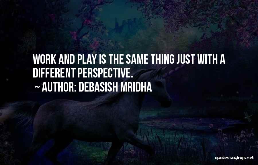 Debasish Mridha Quotes: Work And Play Is The Same Thing Just With A Different Perspective.