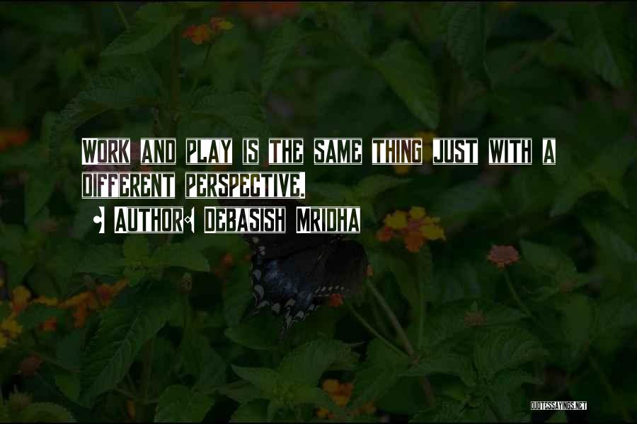 Debasish Mridha Quotes: Work And Play Is The Same Thing Just With A Different Perspective.