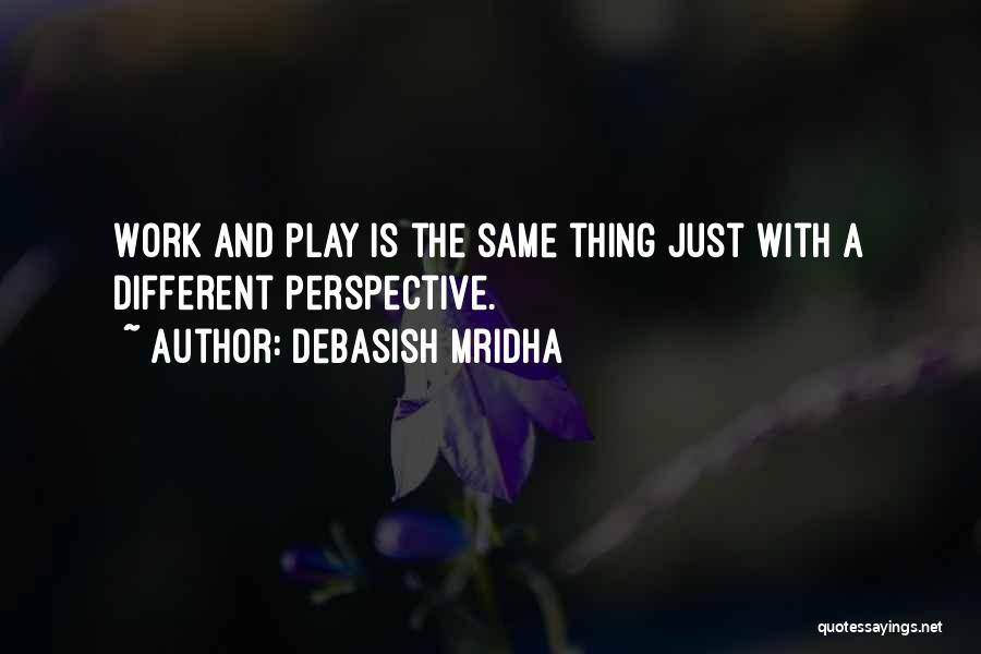 Debasish Mridha Quotes: Work And Play Is The Same Thing Just With A Different Perspective.