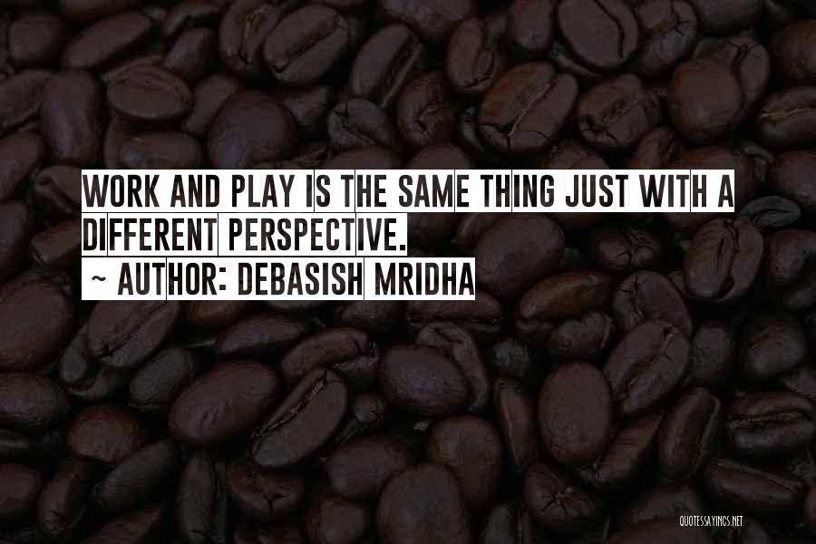 Debasish Mridha Quotes: Work And Play Is The Same Thing Just With A Different Perspective.