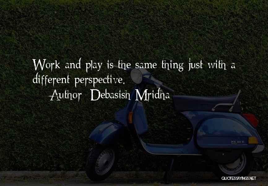 Debasish Mridha Quotes: Work And Play Is The Same Thing Just With A Different Perspective.