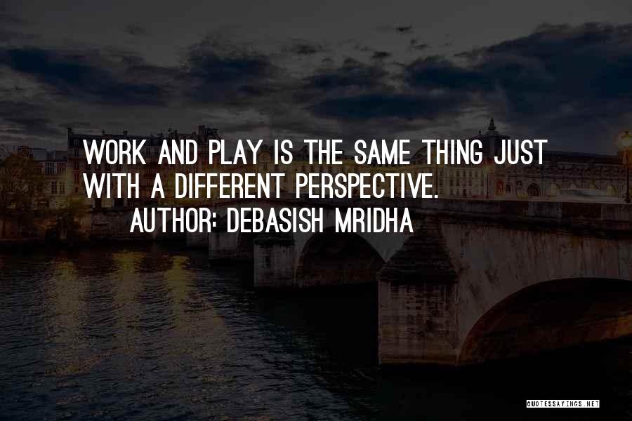 Debasish Mridha Quotes: Work And Play Is The Same Thing Just With A Different Perspective.