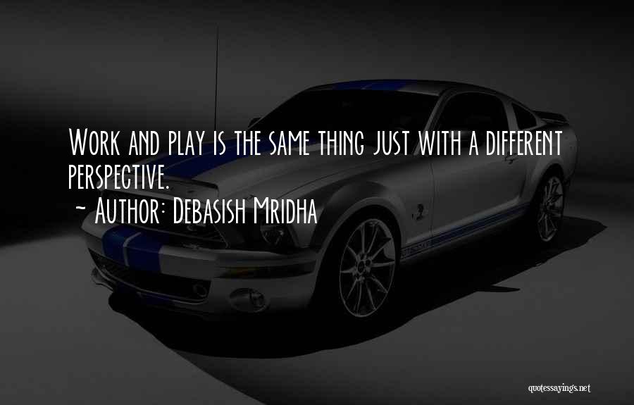 Debasish Mridha Quotes: Work And Play Is The Same Thing Just With A Different Perspective.