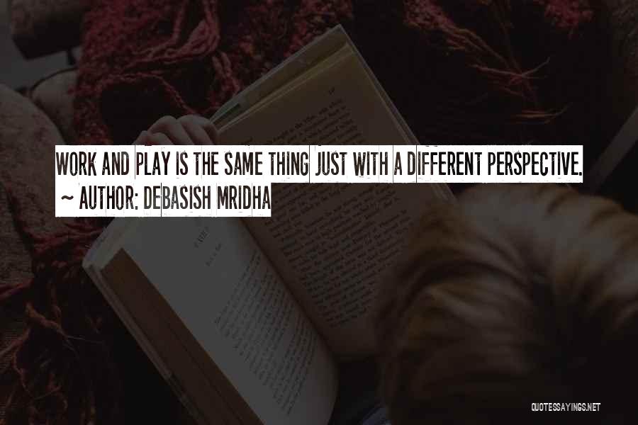 Debasish Mridha Quotes: Work And Play Is The Same Thing Just With A Different Perspective.