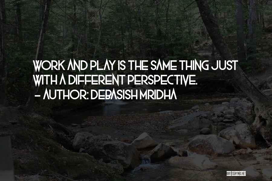 Debasish Mridha Quotes: Work And Play Is The Same Thing Just With A Different Perspective.