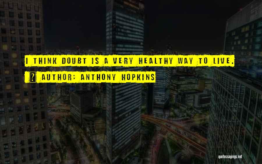 Anthony Hopkins Quotes: I Think Doubt Is A Very Healthy Way To Live.