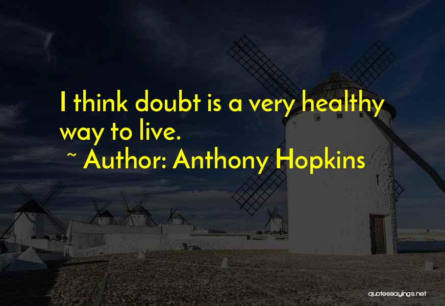 Anthony Hopkins Quotes: I Think Doubt Is A Very Healthy Way To Live.