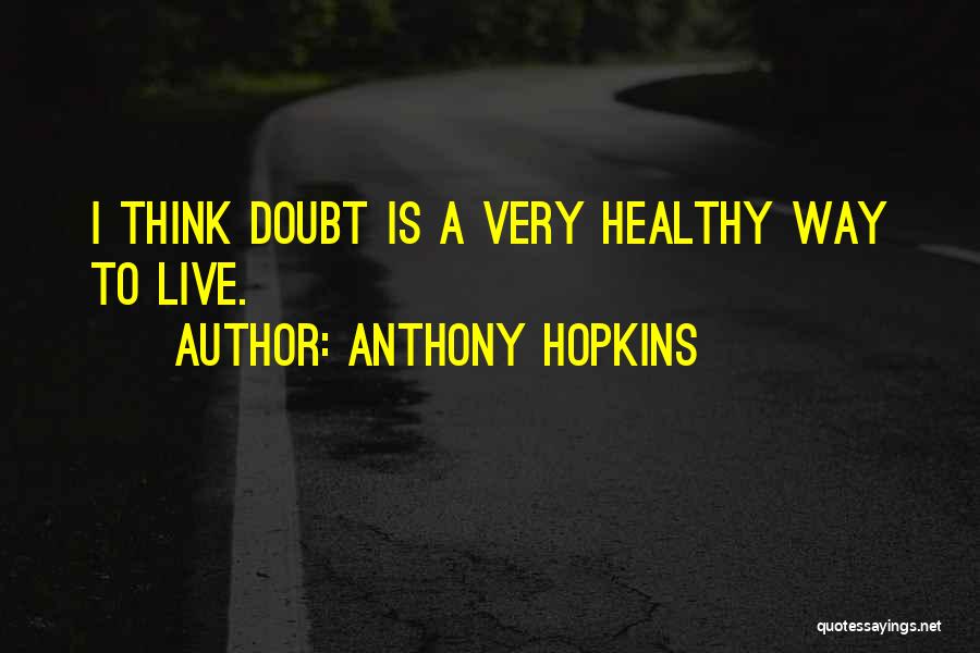 Anthony Hopkins Quotes: I Think Doubt Is A Very Healthy Way To Live.