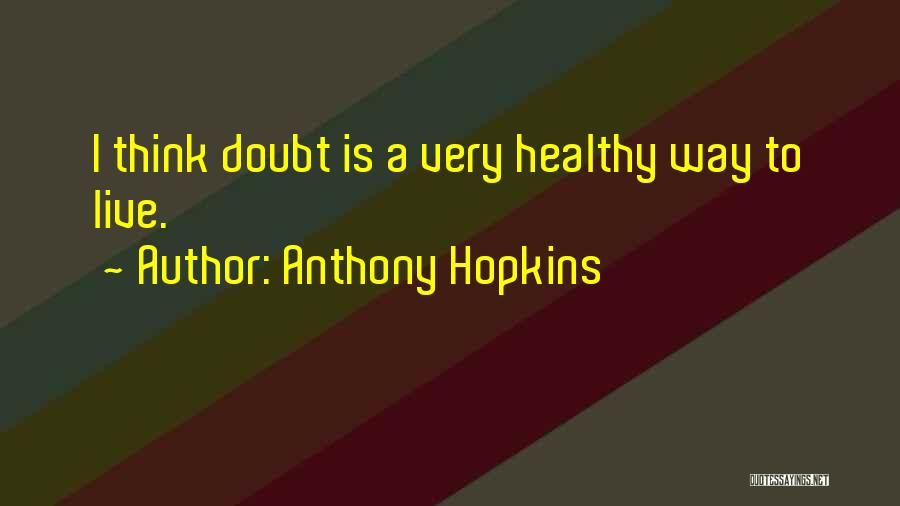 Anthony Hopkins Quotes: I Think Doubt Is A Very Healthy Way To Live.