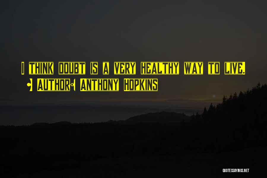 Anthony Hopkins Quotes: I Think Doubt Is A Very Healthy Way To Live.