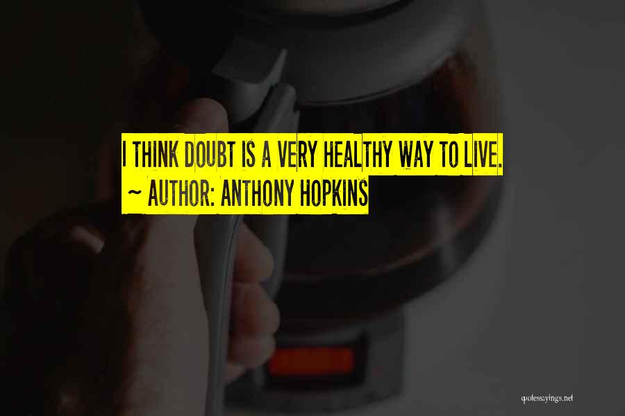 Anthony Hopkins Quotes: I Think Doubt Is A Very Healthy Way To Live.