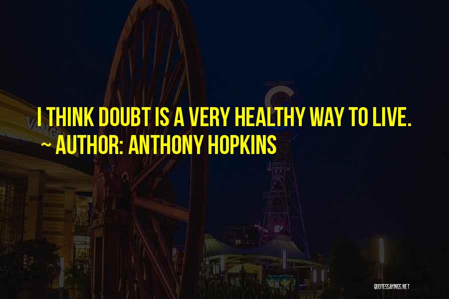 Anthony Hopkins Quotes: I Think Doubt Is A Very Healthy Way To Live.