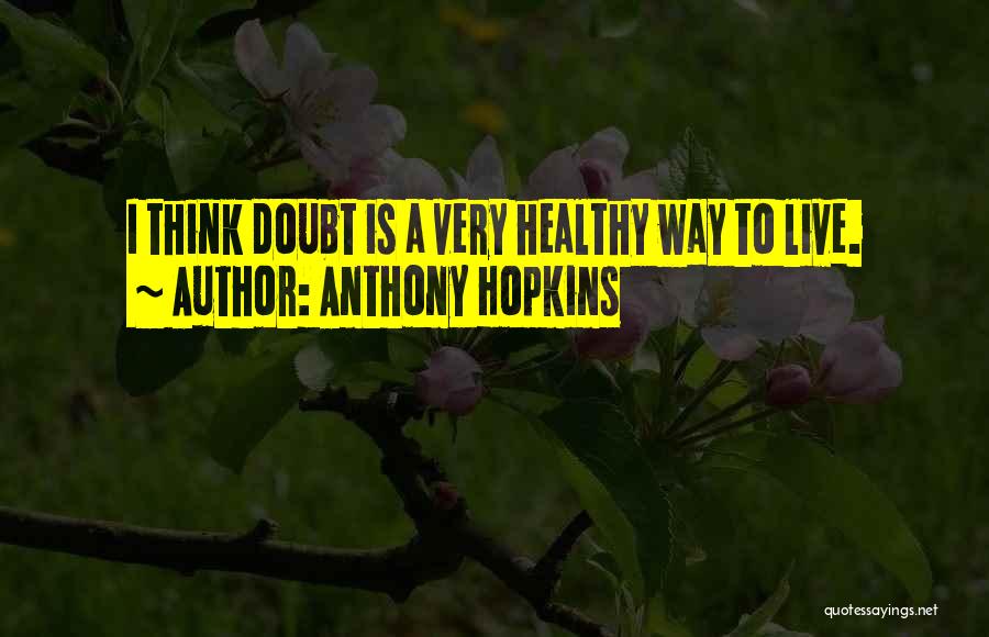 Anthony Hopkins Quotes: I Think Doubt Is A Very Healthy Way To Live.