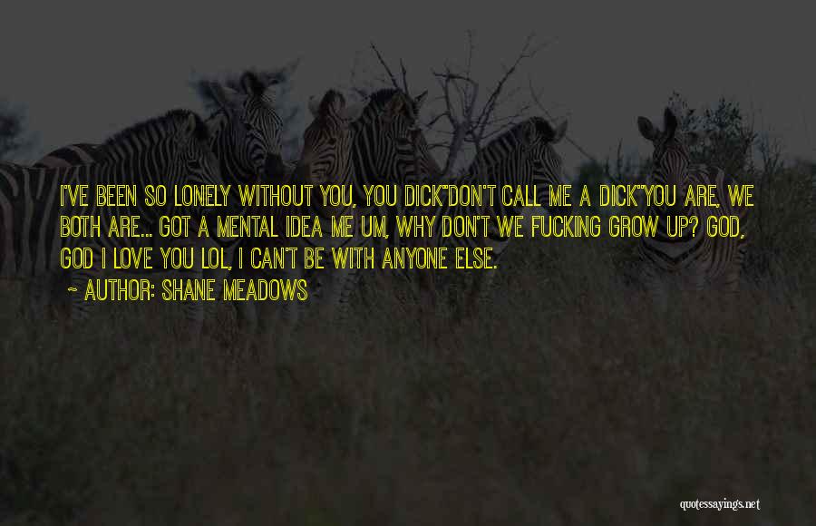 Shane Meadows Quotes: I've Been So Lonely Without You, You Dick''don't Call Me A Dick''you Are, We Both Are... Got A Mental Idea