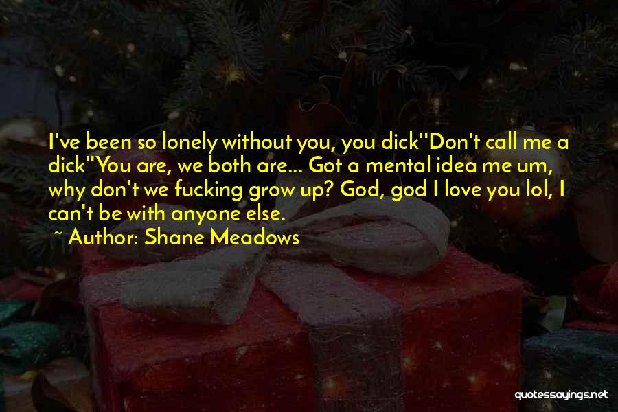 Shane Meadows Quotes: I've Been So Lonely Without You, You Dick''don't Call Me A Dick''you Are, We Both Are... Got A Mental Idea