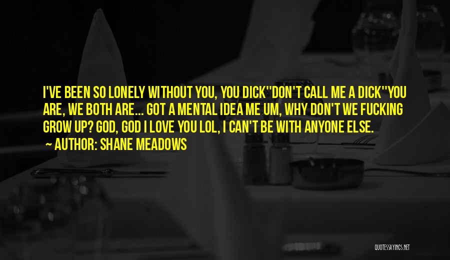 Shane Meadows Quotes: I've Been So Lonely Without You, You Dick''don't Call Me A Dick''you Are, We Both Are... Got A Mental Idea