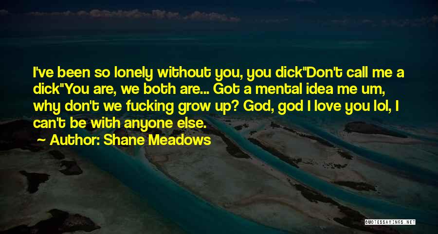 Shane Meadows Quotes: I've Been So Lonely Without You, You Dick''don't Call Me A Dick''you Are, We Both Are... Got A Mental Idea