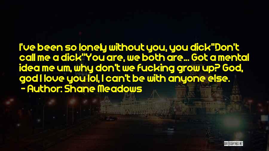 Shane Meadows Quotes: I've Been So Lonely Without You, You Dick''don't Call Me A Dick''you Are, We Both Are... Got A Mental Idea