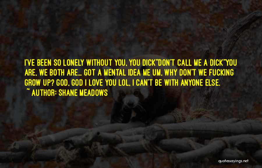 Shane Meadows Quotes: I've Been So Lonely Without You, You Dick''don't Call Me A Dick''you Are, We Both Are... Got A Mental Idea