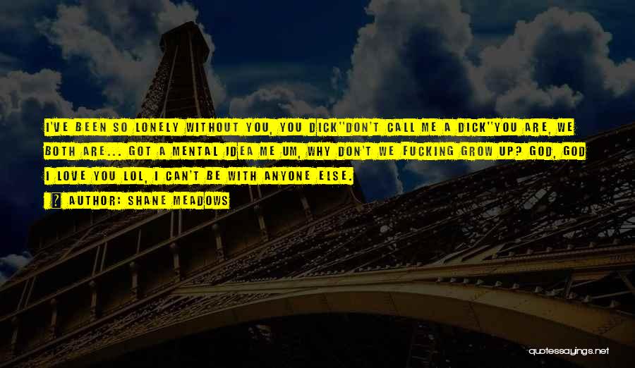 Shane Meadows Quotes: I've Been So Lonely Without You, You Dick''don't Call Me A Dick''you Are, We Both Are... Got A Mental Idea