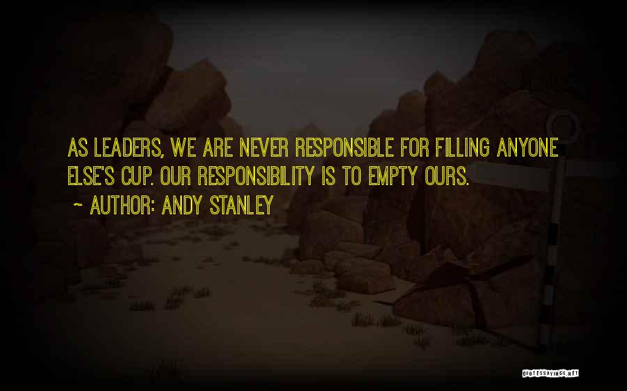 Andy Stanley Quotes: As Leaders, We Are Never Responsible For Filling Anyone Else's Cup. Our Responsibility Is To Empty Ours.