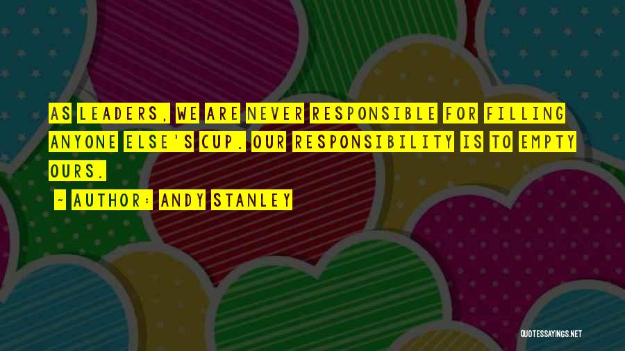 Andy Stanley Quotes: As Leaders, We Are Never Responsible For Filling Anyone Else's Cup. Our Responsibility Is To Empty Ours.
