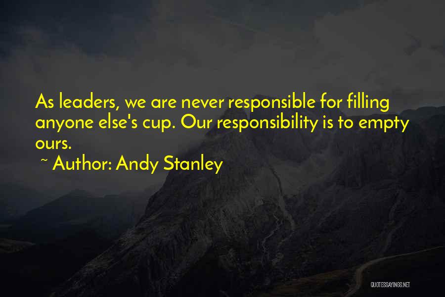 Andy Stanley Quotes: As Leaders, We Are Never Responsible For Filling Anyone Else's Cup. Our Responsibility Is To Empty Ours.