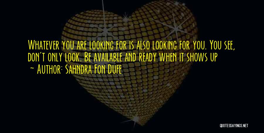 Sahndra Fon Dufe Quotes: Whatever You Are Looking For Is Also Looking For You. You See, Don't Only Look. Be Available And Ready When