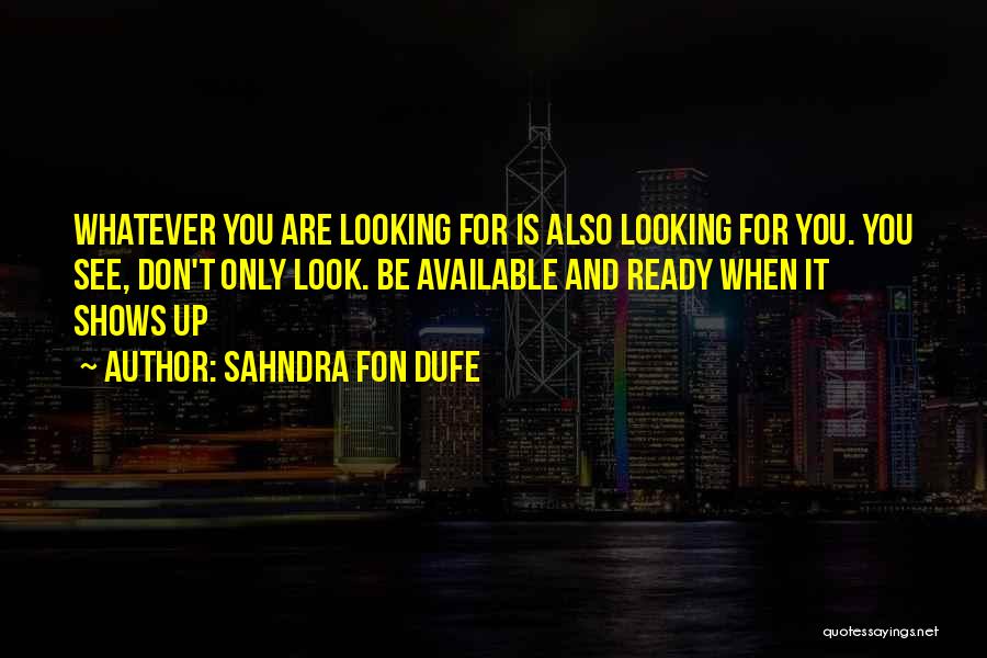 Sahndra Fon Dufe Quotes: Whatever You Are Looking For Is Also Looking For You. You See, Don't Only Look. Be Available And Ready When