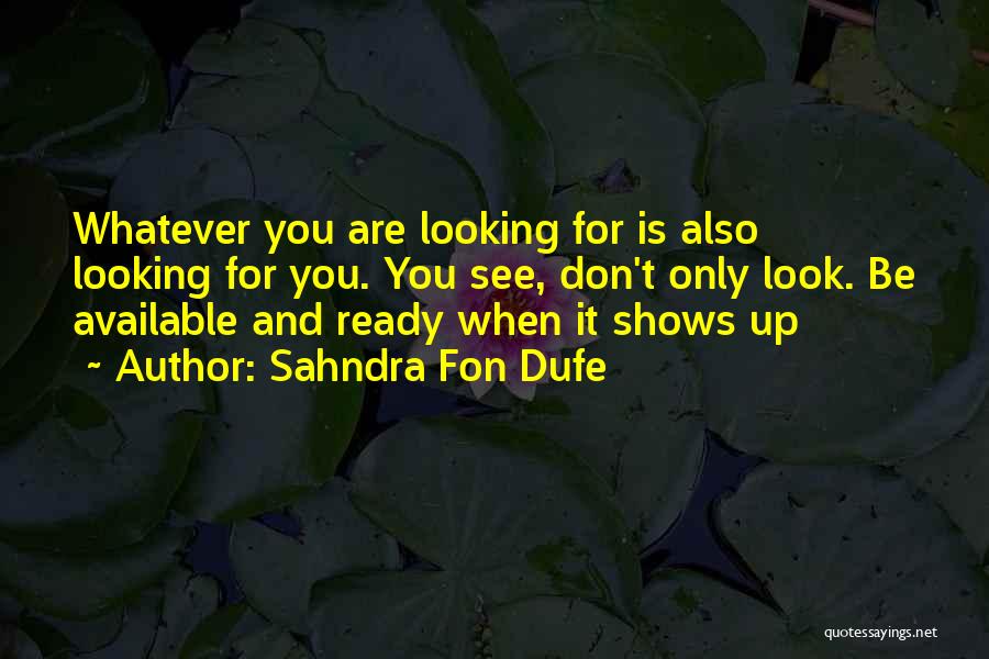 Sahndra Fon Dufe Quotes: Whatever You Are Looking For Is Also Looking For You. You See, Don't Only Look. Be Available And Ready When