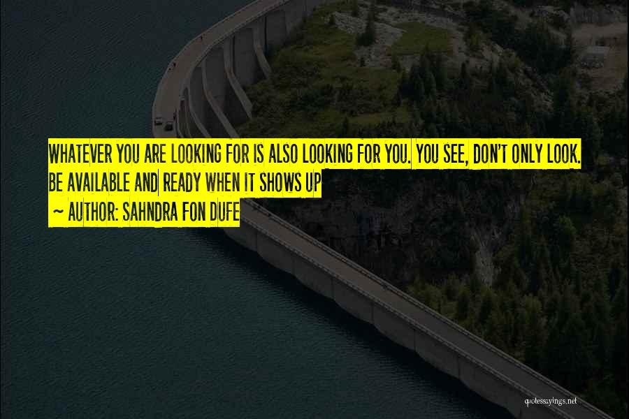 Sahndra Fon Dufe Quotes: Whatever You Are Looking For Is Also Looking For You. You See, Don't Only Look. Be Available And Ready When