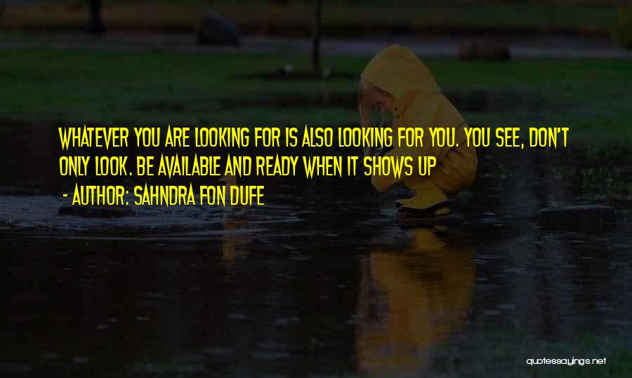 Sahndra Fon Dufe Quotes: Whatever You Are Looking For Is Also Looking For You. You See, Don't Only Look. Be Available And Ready When