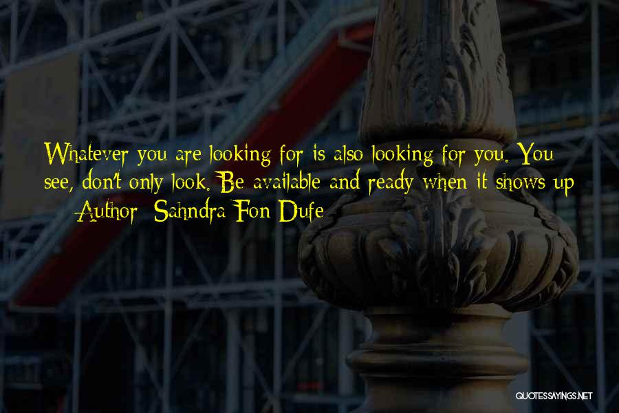 Sahndra Fon Dufe Quotes: Whatever You Are Looking For Is Also Looking For You. You See, Don't Only Look. Be Available And Ready When