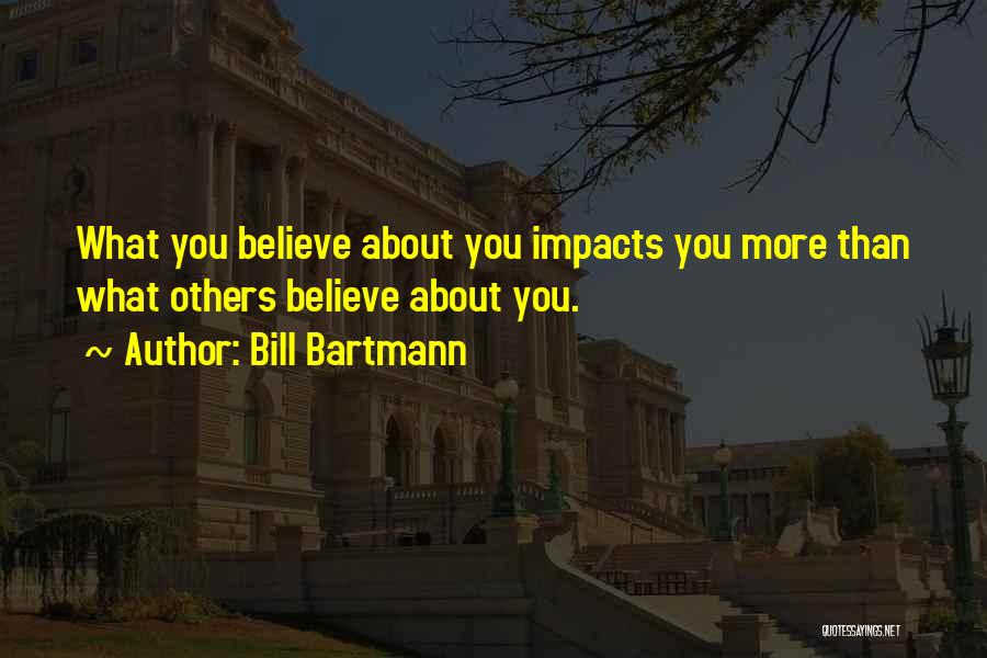 Bill Bartmann Quotes: What You Believe About You Impacts You More Than What Others Believe About You.