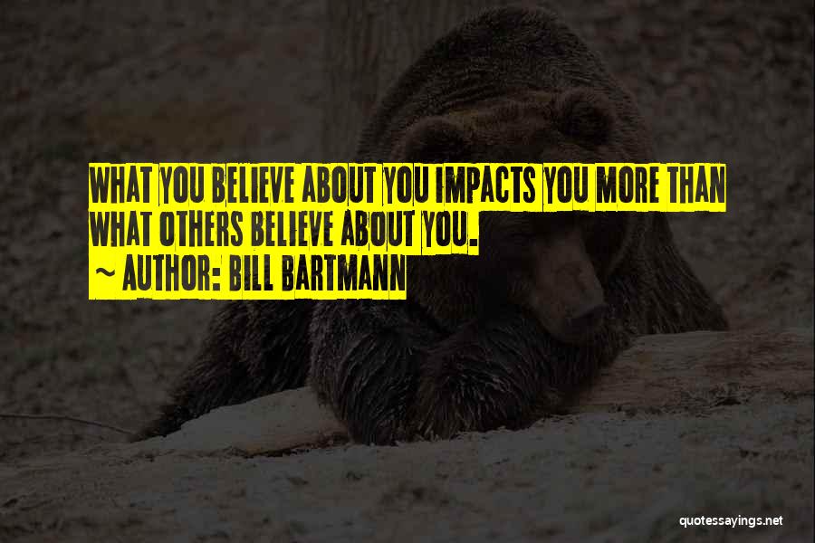 Bill Bartmann Quotes: What You Believe About You Impacts You More Than What Others Believe About You.