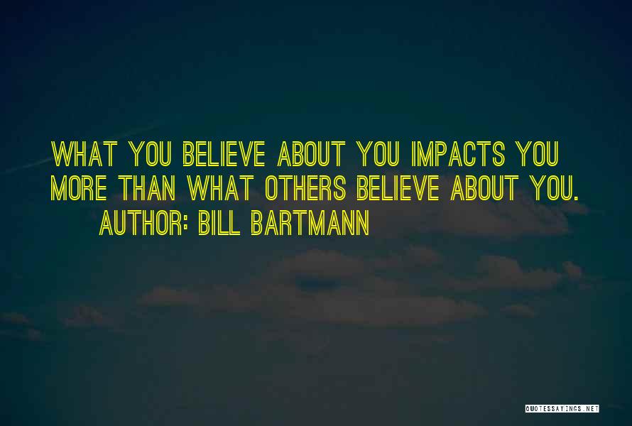Bill Bartmann Quotes: What You Believe About You Impacts You More Than What Others Believe About You.