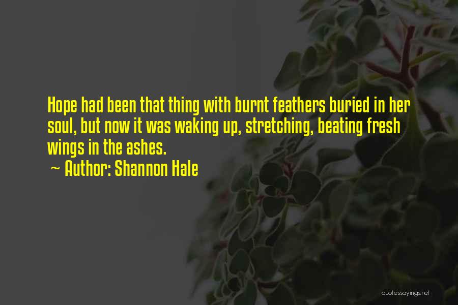 Shannon Hale Quotes: Hope Had Been That Thing With Burnt Feathers Buried In Her Soul, But Now It Was Waking Up, Stretching, Beating