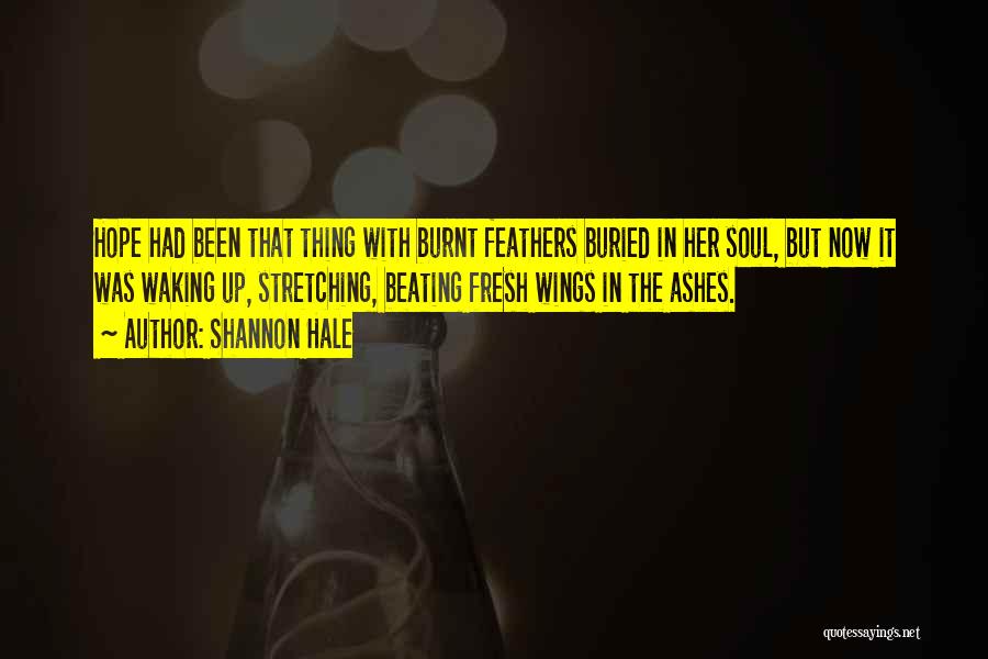 Shannon Hale Quotes: Hope Had Been That Thing With Burnt Feathers Buried In Her Soul, But Now It Was Waking Up, Stretching, Beating