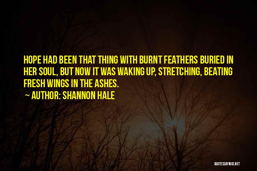 Shannon Hale Quotes: Hope Had Been That Thing With Burnt Feathers Buried In Her Soul, But Now It Was Waking Up, Stretching, Beating