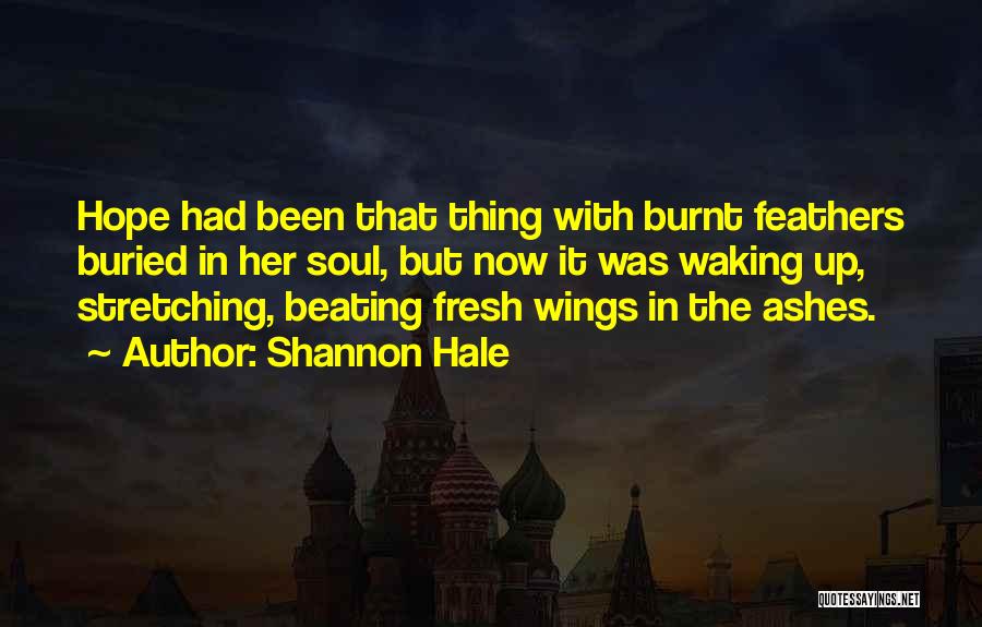 Shannon Hale Quotes: Hope Had Been That Thing With Burnt Feathers Buried In Her Soul, But Now It Was Waking Up, Stretching, Beating
