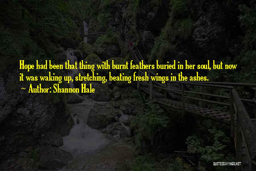 Shannon Hale Quotes: Hope Had Been That Thing With Burnt Feathers Buried In Her Soul, But Now It Was Waking Up, Stretching, Beating