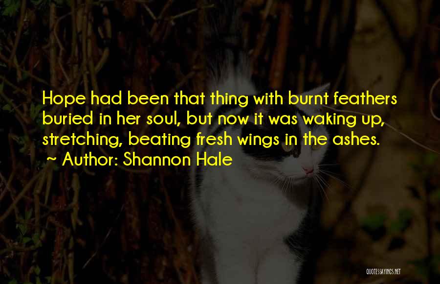 Shannon Hale Quotes: Hope Had Been That Thing With Burnt Feathers Buried In Her Soul, But Now It Was Waking Up, Stretching, Beating