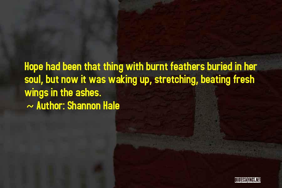 Shannon Hale Quotes: Hope Had Been That Thing With Burnt Feathers Buried In Her Soul, But Now It Was Waking Up, Stretching, Beating