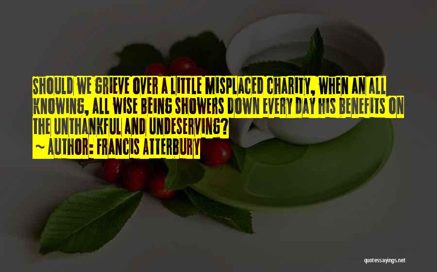 Francis Atterbury Quotes: Should We Grieve Over A Little Misplaced Charity, When An All Knowing, All Wise Being Showers Down Every Day His