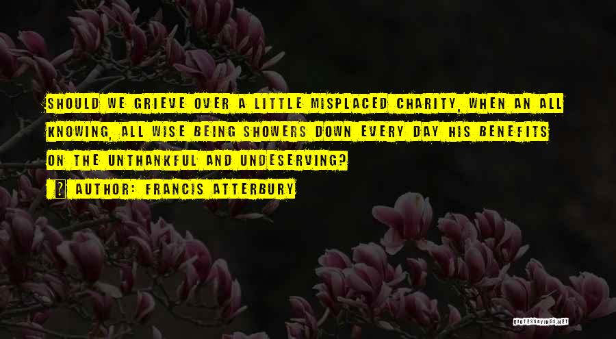 Francis Atterbury Quotes: Should We Grieve Over A Little Misplaced Charity, When An All Knowing, All Wise Being Showers Down Every Day His