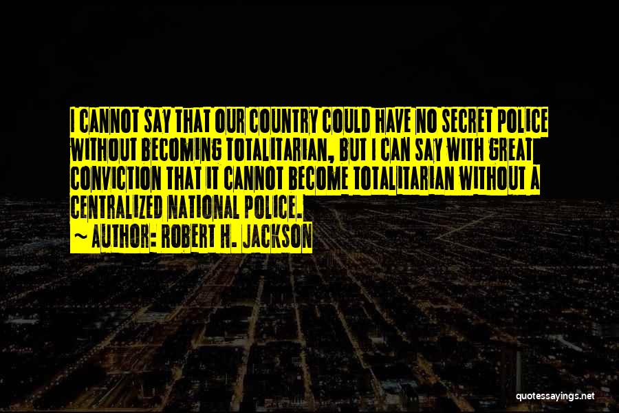 Robert H. Jackson Quotes: I Cannot Say That Our Country Could Have No Secret Police Without Becoming Totalitarian, But I Can Say With Great