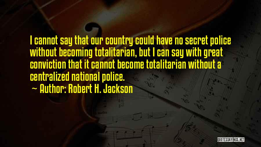 Robert H. Jackson Quotes: I Cannot Say That Our Country Could Have No Secret Police Without Becoming Totalitarian, But I Can Say With Great