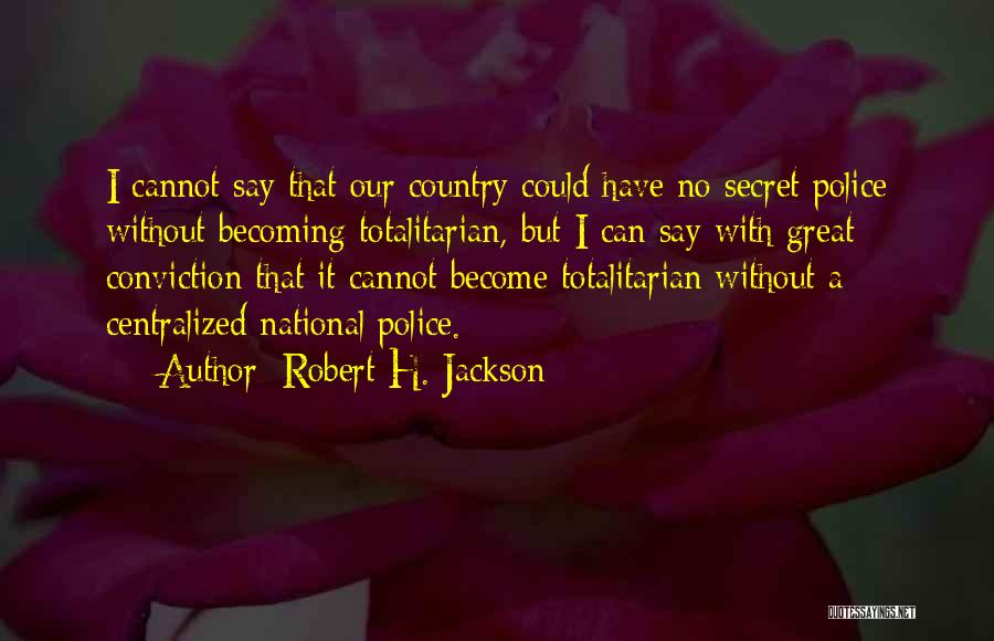 Robert H. Jackson Quotes: I Cannot Say That Our Country Could Have No Secret Police Without Becoming Totalitarian, But I Can Say With Great