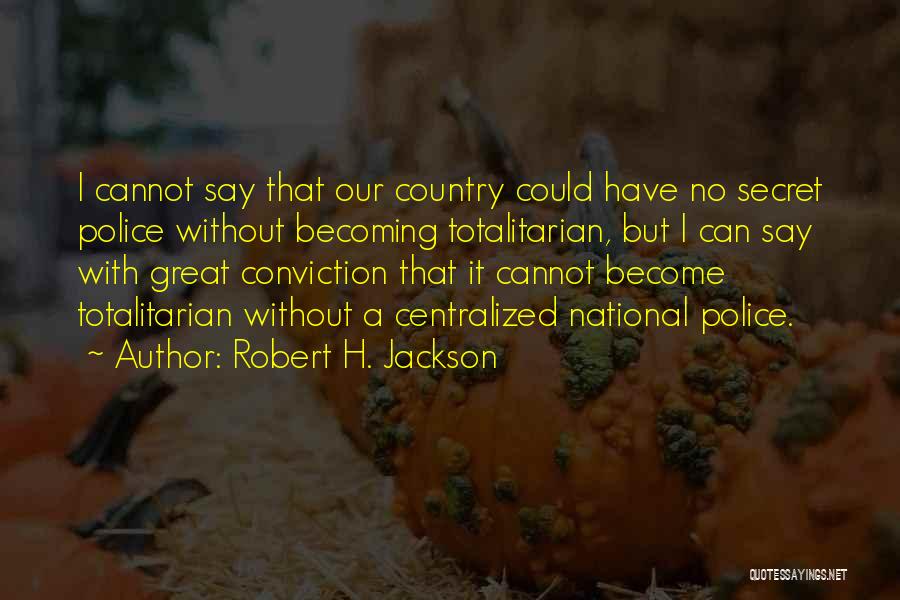 Robert H. Jackson Quotes: I Cannot Say That Our Country Could Have No Secret Police Without Becoming Totalitarian, But I Can Say With Great